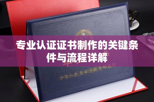平远专业认证证书制作的关键条件与流程详解